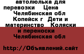 автолюлька для перевозки  › Цена ­ 1 500 - Челябинская обл., Копейск г. Дети и материнство » Коляски и переноски   . Челябинская обл.